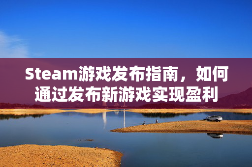 Steam游戏发布指南，如何通过发布新游戏实现盈利