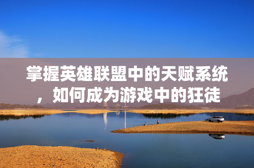 掌握英雄联盟中的天赋系统，如何成为游戏中的狂徒