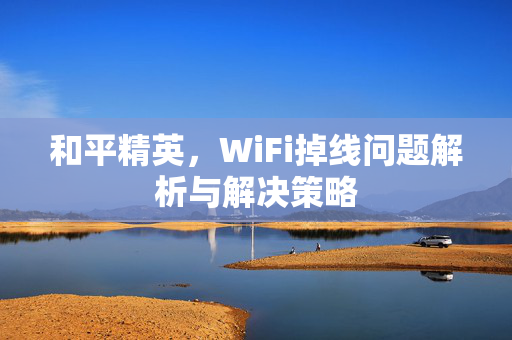 和平精英，WiFi掉线问题解析与解决策略