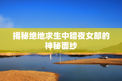 揭秘绝地求生中暗夜女郎的神秘面纱