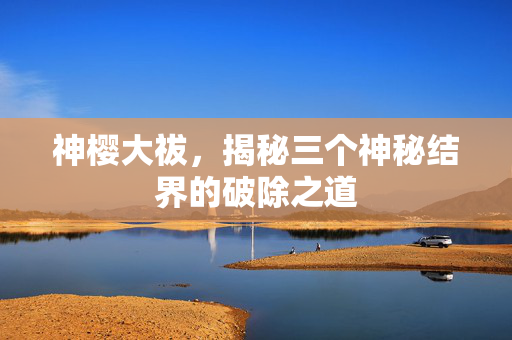 神樱大祓，揭秘三个神秘结界的破除之道