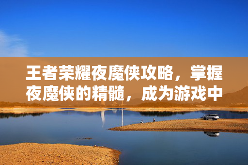 王者荣耀夜魔侠攻略，掌握夜魔侠的精髓，成为游戏中的佼佼者