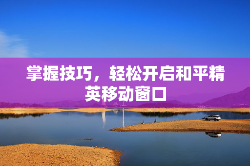 掌握技巧，轻松开启和平精英移动窗口