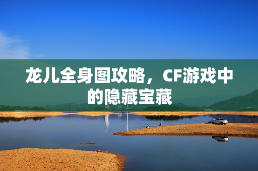 龙儿全身图攻略，CF游戏中的隐藏宝藏