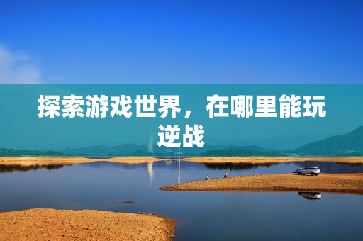 探索游戏世界，在哪里能玩逆战