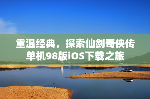 重温经典,探索仙剑奇侠传单机98版iOS下载之旅 重温经典,探索仙剑奇侠传单机98版iOS下载之旅