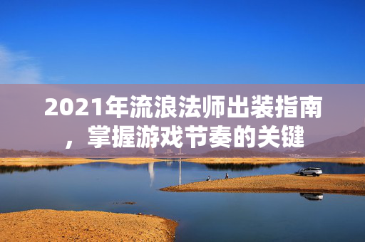 2021年流浪法师出装指南,掌握游戏节奏的关键 2021年流浪法师出装指南,掌握游戏节奏的关键