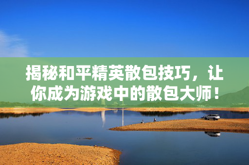 揭秘和平精英散包技巧，让你成为游戏中的散包大师！