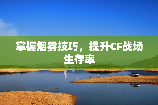 掌握烟雾技巧，提升CF战场生存率
