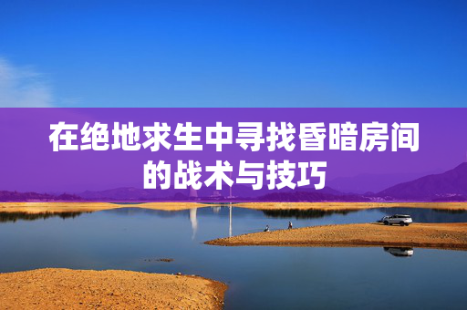 在绝地求生中寻找昏暗房间的战术与技巧
