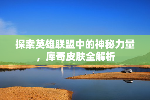 探索英雄联盟中的神秘力量,库奇皮肤全解析 探索英雄联盟中的神秘力量,库奇皮肤全解析