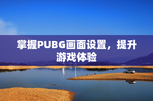 掌握PUBG画面设置,提升游戏体验 掌握PUBG画面设置,提升游戏体验
