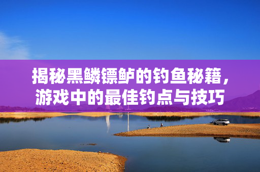 揭秘黑鳞镖鲈的钓鱼秘籍，游戏中的最佳钓点与技巧