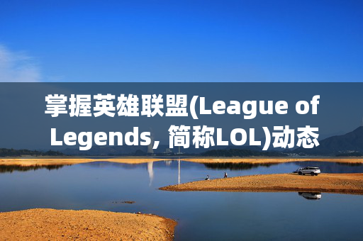 掌握英雄联盟(League of Legends, 简称LOL)动态资源，提升你的游戏实力