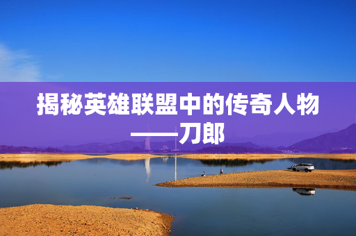 揭秘英雄联盟中的传奇人物——刀郎