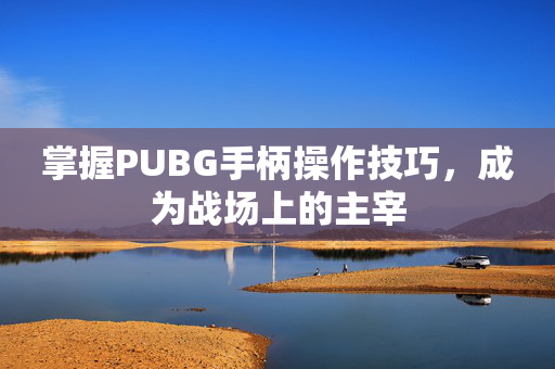 掌握PUBG手柄操作技巧，成为战场上的主宰