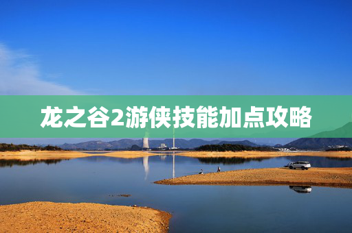 龙之谷2游侠技能加点攻略 龙之谷2游侠技能加点攻略