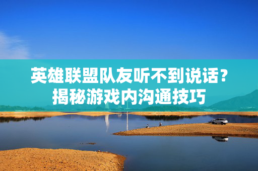 英雄联盟队友听不到说话？揭秘游戏内沟通技巧