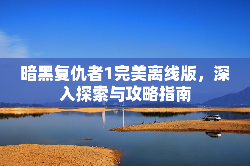 暗黑复仇者1完美离线版,深入探索与攻略指南 暗黑复仇者1完美离线版,深入探索与攻略指南