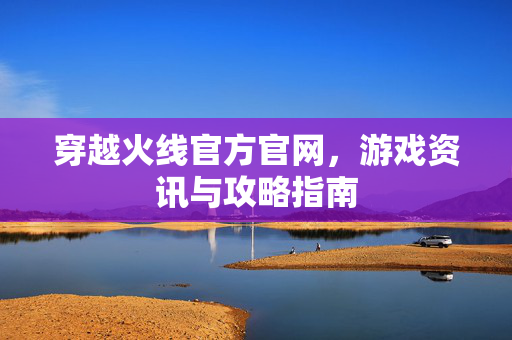 穿越火线官方官网,游戏资讯与攻略指南 穿越火线官方官网,游戏资讯与攻略指南