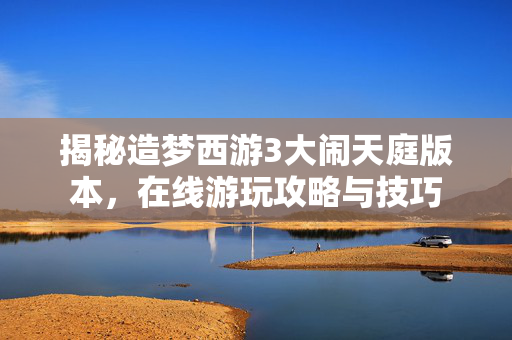 揭秘造梦西游3大闹天庭版本,在线游玩攻略与技巧 揭秘造梦西游3大闹天庭版本,在线游玩攻略与技巧