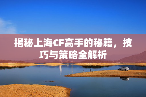 揭秘上海CF高手的秘籍，技巧与策略全解析