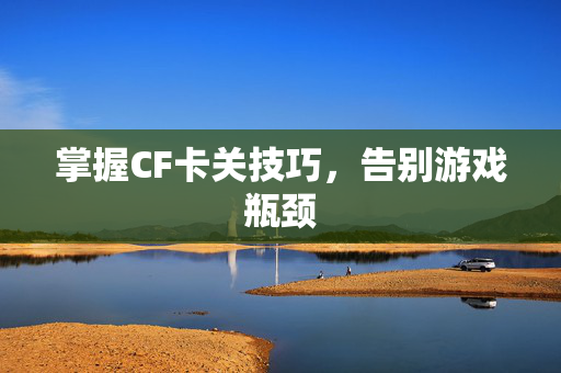 掌握CF卡关技巧，告别游戏瓶颈