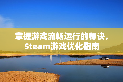 掌握游戏流畅运行的秘诀，Steam游戏优化指南