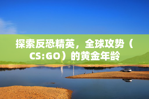 探索反恐精英，全球攻势（CS:GO）的黄金年龄