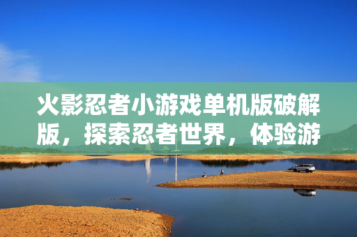 火影忍者小游戏单机版破解版,探索忍者世界,体验游戏乐趣 火影忍者小游戏单机版破解版,探索忍者世界,体验游戏乐趣