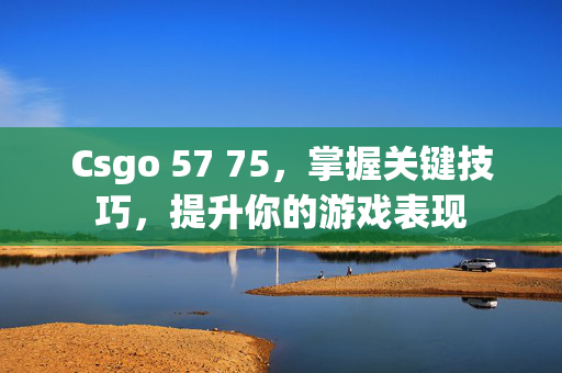 Csgo 57 75，掌握关键技巧，提升你的游戏表现
