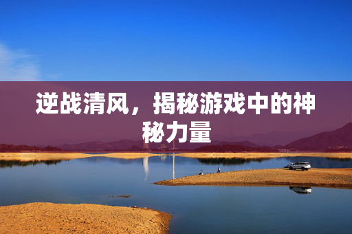 逆战清风，揭秘游戏中的神秘力量