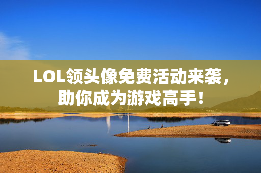 LOL领头像免费活动来袭，助你成为游戏高手！