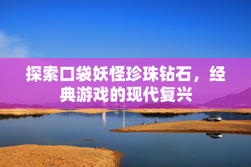 探索口袋妖怪珍珠钻石,经典游戏的现代复兴 探索口袋妖怪珍珠钻石,经典游戏的现代复兴