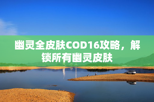 幽灵全皮肤COD16攻略，解锁所有幽灵皮肤