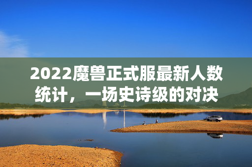 2022魔兽正式服最新人数统计，一场史诗级的对决