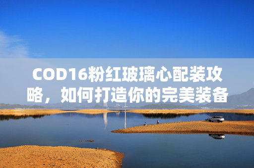 COD16粉红玻璃心配装攻略，如何打造你的完美装备