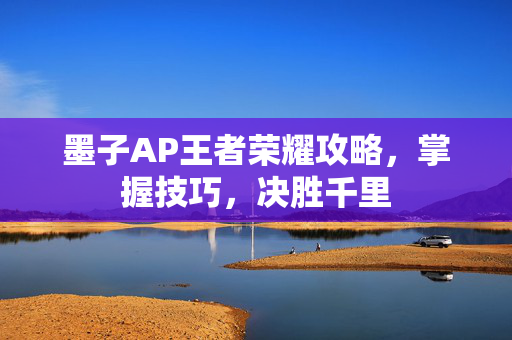 墨子AP王者荣耀攻略，掌握技巧，决胜千里