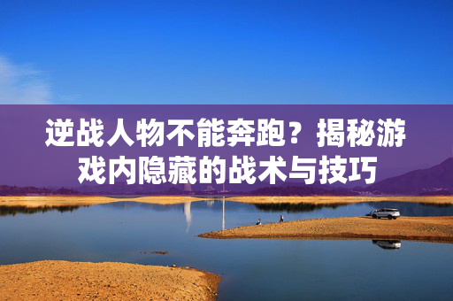 逆战人物不能奔跑？揭秘游戏内隐藏的战术与技巧