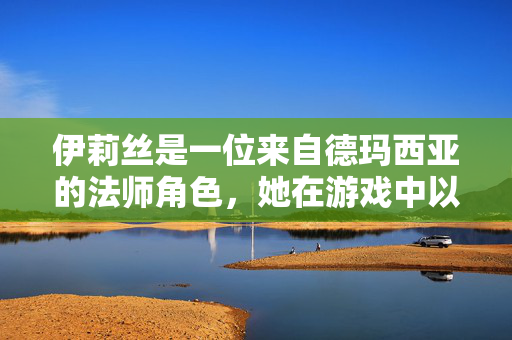 伊莉丝是一位来自德玛西亚的法师角色，她在游戏中以其强大的法术伤害和控制能力而闻名。以下是关于伊莉丝的一些基本信息和技巧