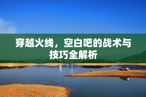 穿越火线，空白吧的战术与技巧全解析