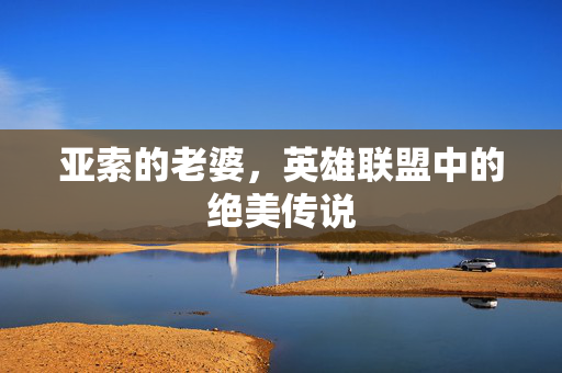 亚索的老婆，英雄联盟中的绝美传说