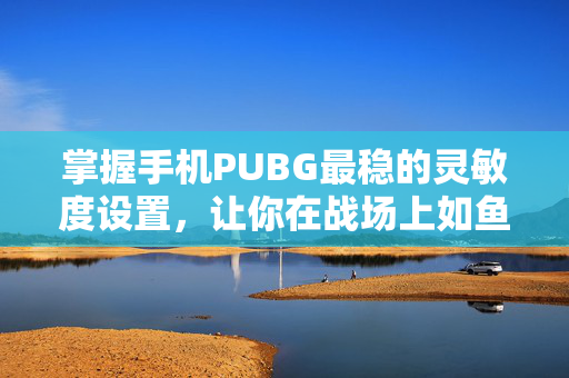 掌握手机PUBG最稳的灵敏度设置，让你在战场上如鱼得水
