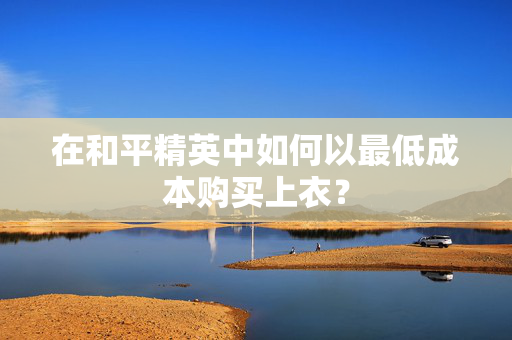 在和平精英中如何以最低成本购买上衣？