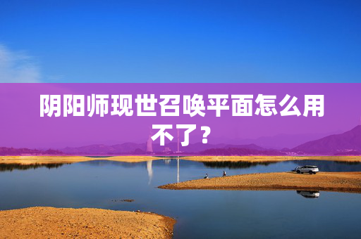 阴阳师现世召唤平面怎么用不了? 阴阳师现世召唤平面怎么用不了?