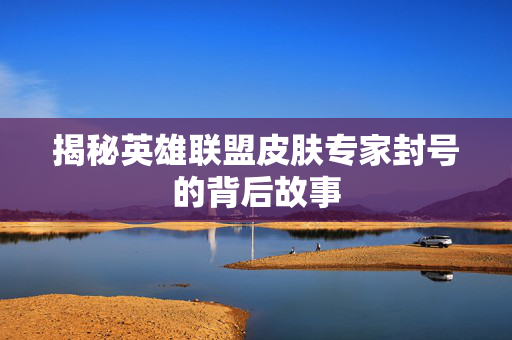 揭秘英雄联盟皮肤专家封号的背后故事