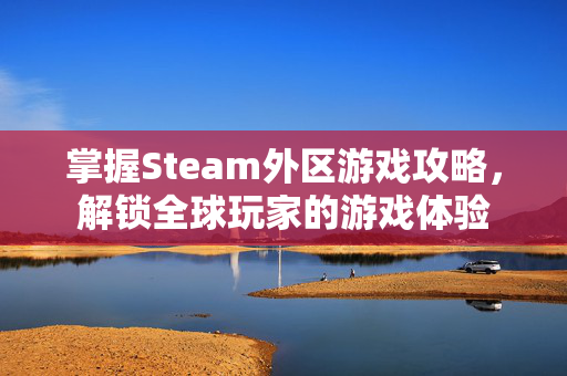掌握Steam外区游戏攻略，解锁全球玩家的游戏体验