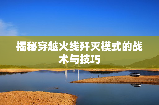 揭秘穿越火线歼灭模式的战术与技巧
