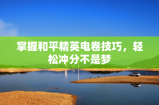 掌握和平精英电卷技巧，轻松冲分不是梦