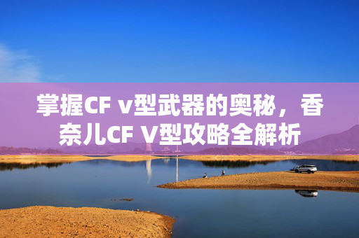 掌握CF v型武器的奥秘，香奈儿CF V型攻略全解析